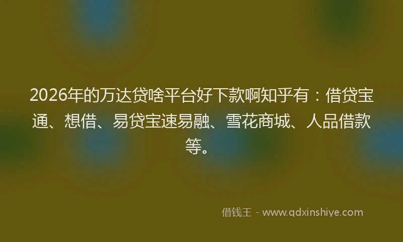 2026年的万达贷啥平台好下款啊知乎有:借贷宝通、想借、易贷宝速易融、雪花商城、人品借款等。
