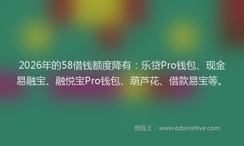 2026年的58借钱额度降有：乐贷Pro钱包、现金易融宝、融悦宝Pro钱包、葫芦花、借款易宝等。