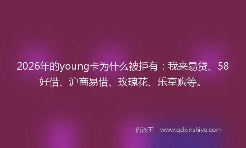 2026年的young卡为什么被拒有：我来易贷、58好借、沪商易借、玫瑰花、乐享购等。