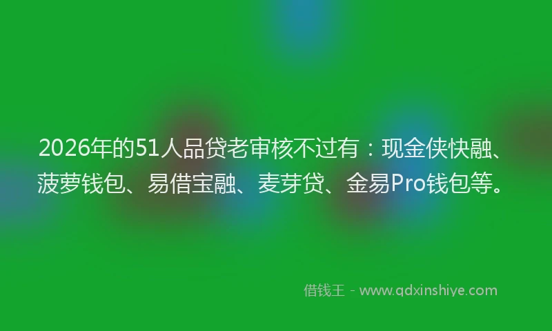 2026年的51人品贷老审核不过有：现金侠快融、菠萝钱包、易借宝融、麦芽贷、金易Pro钱包等。