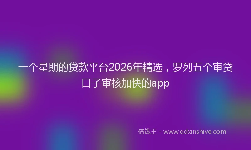 一个星期的贷款平台2026年精选，罗列五个审贷口子审核加快的app