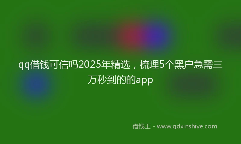 qq借钱可信吗2025年精选，梳理5个黑户急需三万秒到的的app
