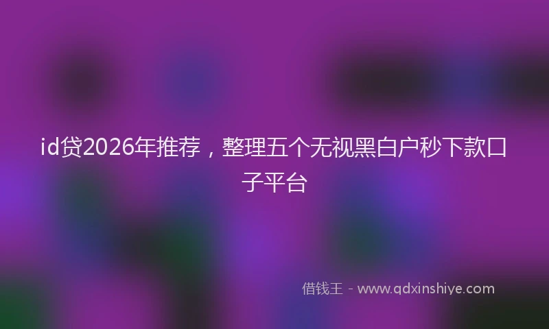 id贷2026年推荐,整理五个无视黑白户秒下款口子平台