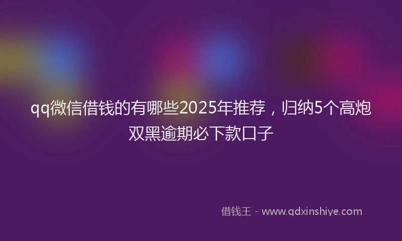 qq微信借钱的有哪些2025年推荐，归纳5个高炮双黑逾期必下款口子