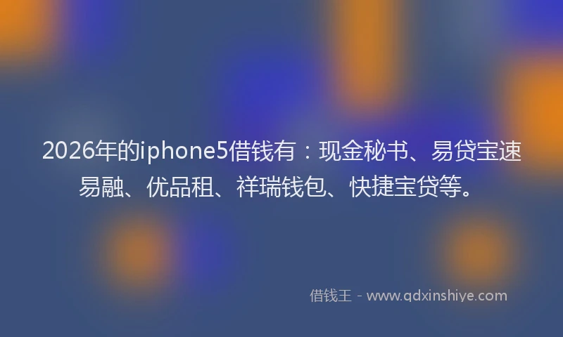 2026年的iphone5借钱有:现金秘书、易贷宝速易融、优品租、祥瑞钱包、快捷宝贷等。