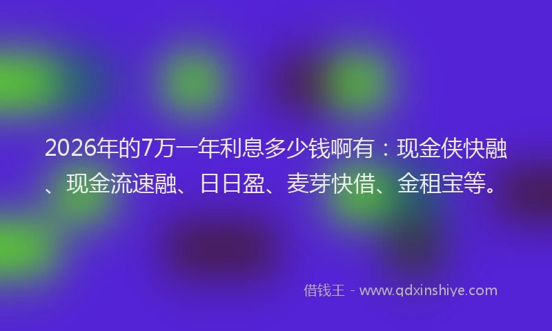 2026年的7万一年利息多少钱啊有：现金侠快融、现金流速融、日日盈、麦芽快借、金租宝等。