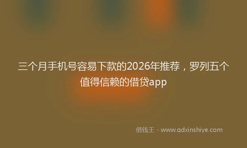 三个月手机号容易下款的2026年推荐，罗列五个值得信赖的借贷app