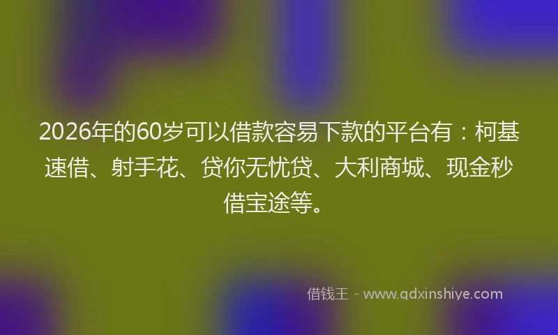 2026年的60岁可以借款容易下款的平台有:柯基速借、射手花、贷你无忧贷、大利商城、现金秒借宝途等。
