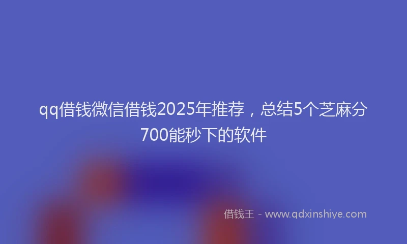 qq借钱微信借钱2025年推荐，总结5个芝麻分700能秒下的软件
