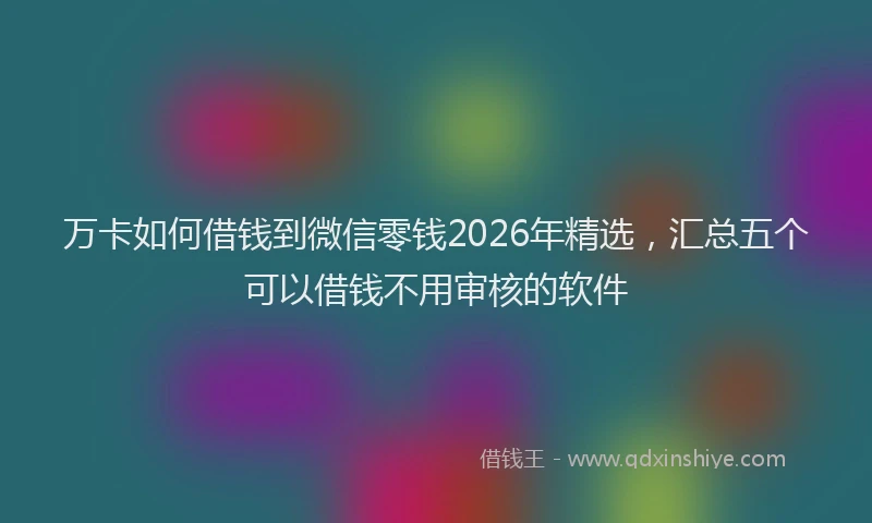 万卡如何借钱到微信零钱2026年精选，汇总五个可以借钱不用审核的软件