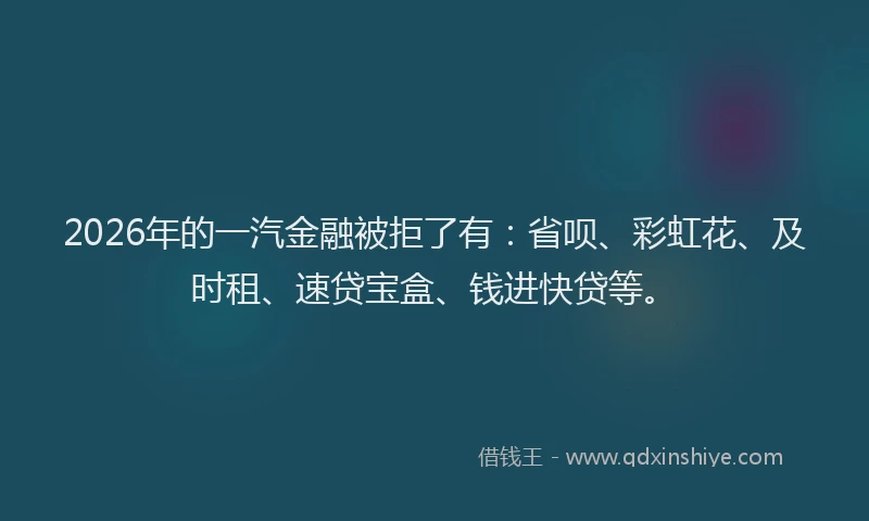 2026年的一汽金融被拒了有：省呗、彩虹花、及时租、速贷宝盒、钱进快贷等。