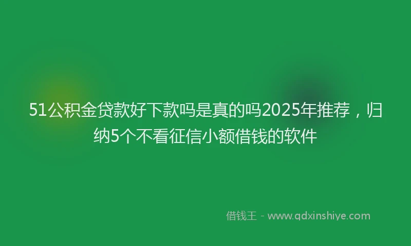 51公积金贷款好下款吗是真的吗2025年推荐，归纳5个不看征信小额借钱的软件