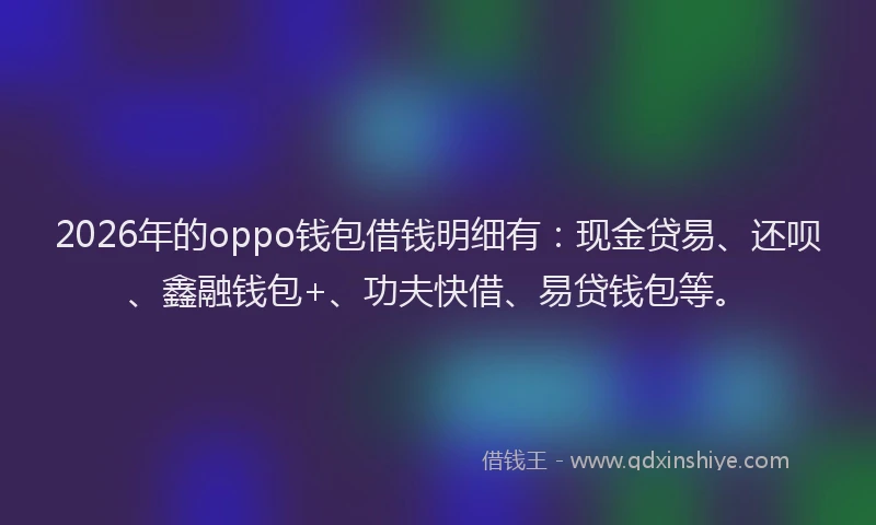 2026年的oppo钱包借钱明细有：现金贷易、还呗、鑫融钱包+、功夫快借、易贷钱包等。