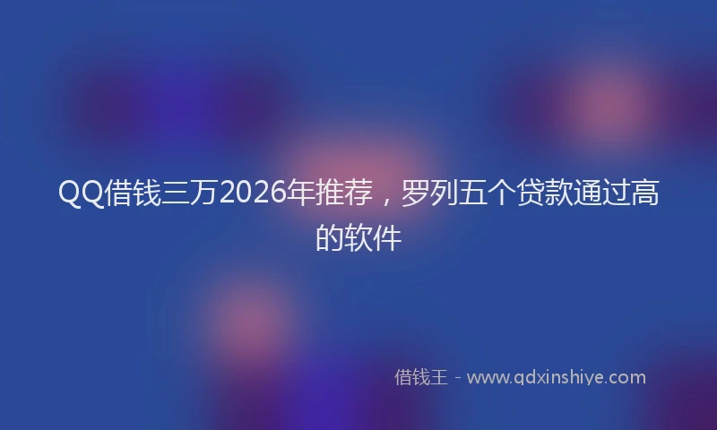 QQ借钱三万2026年推荐，罗列五个贷款通过高的软件