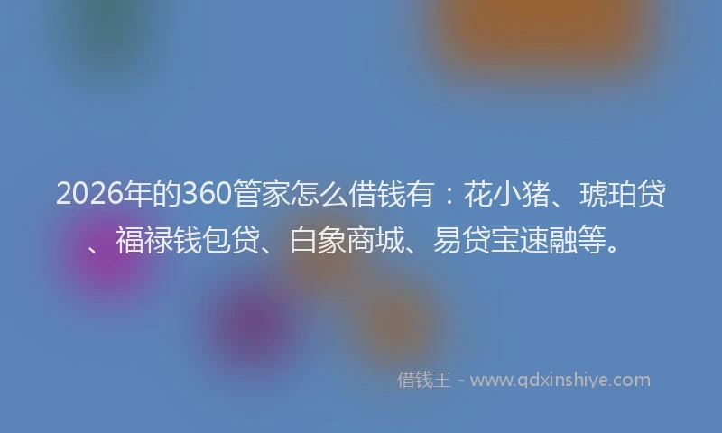 2026年的360管家怎么借钱有：花小猪、琥珀贷、福禄钱包贷、白象商城、易贷宝速融等。