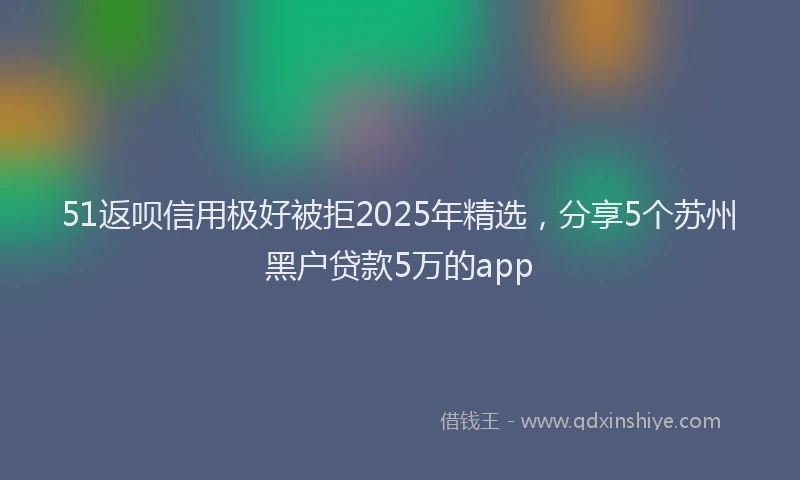 51返呗信用极好被拒2025年精选,分享5个苏州黑户贷款5万的app