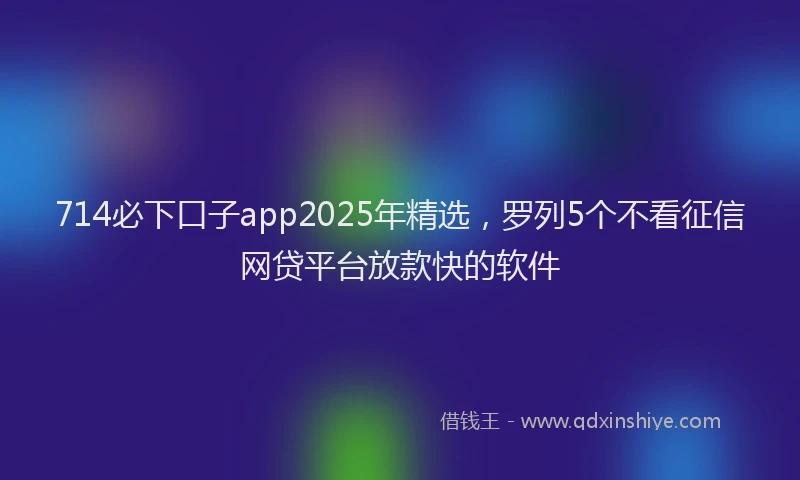 714必下口子app2025年精选，罗列5个不看征信网贷平台放款快的软件