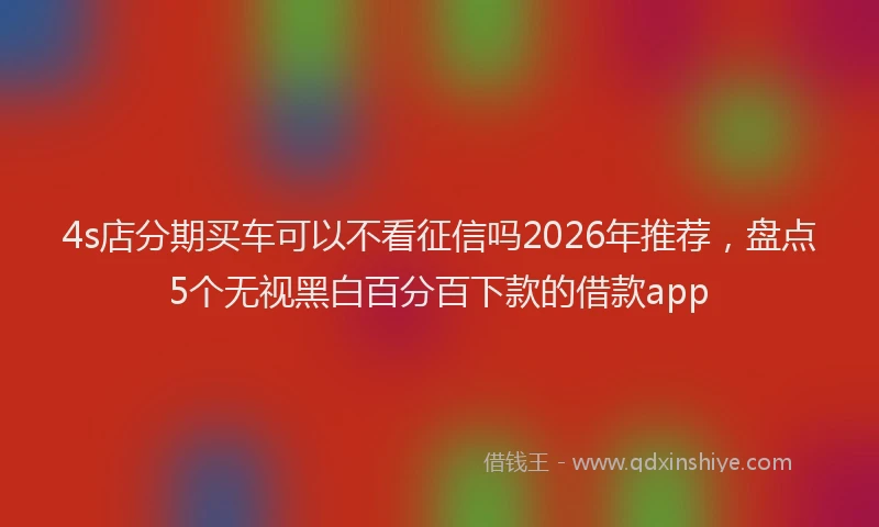 4s店分期买车可以不看征信吗2026年推荐，盘点5个无视黑白百分百下款的借款app