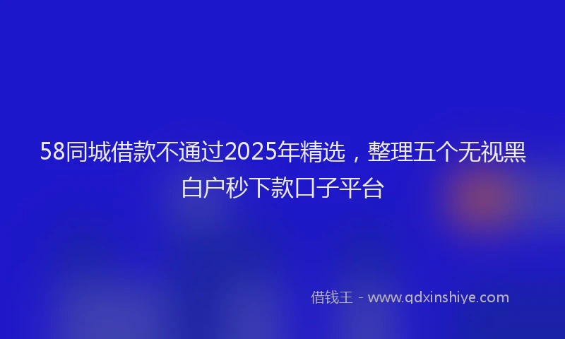 58同城借款不通过2025年精选，整理五个无视黑白户秒下款口子平台