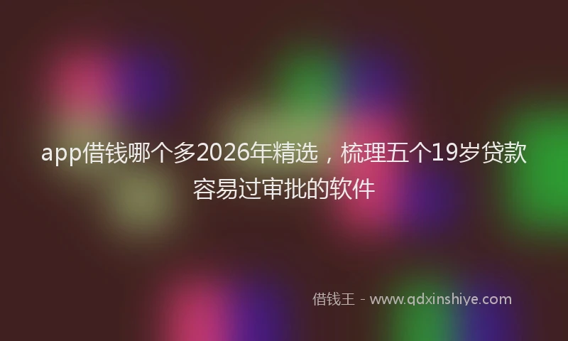app借钱哪个多2026年精选,梳理五个19岁贷款容易过审批的软件