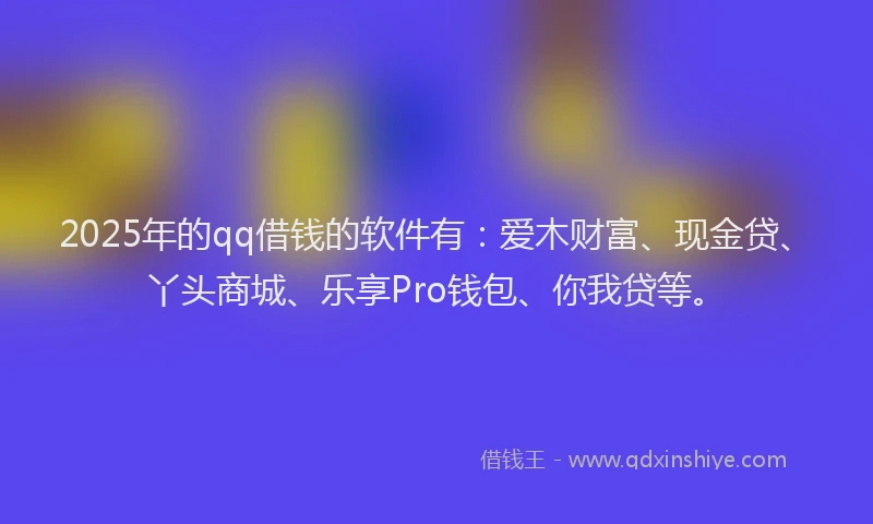 2025年的qq借钱的软件有:爱木财富、现金贷、丫头商城、乐享Pro钱包、你我贷等。