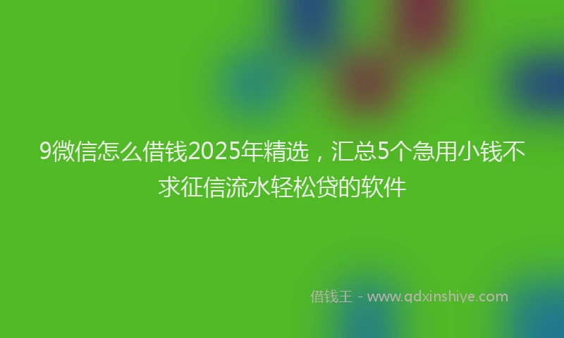 9微信怎么借钱2025年精选，汇总5个急用小钱不求征信流水轻松贷的软件