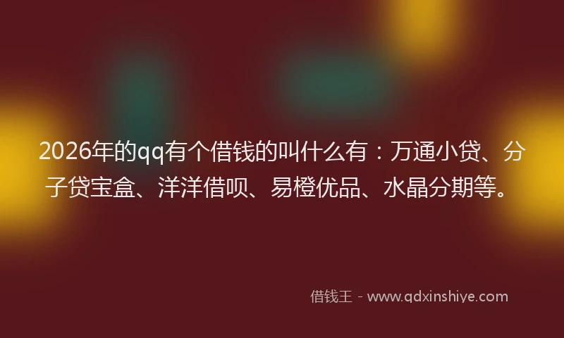 2026年的qq有个借钱的叫什么有：万通小贷、分子贷宝盒、洋洋借呗、易橙优品、水晶分期等。