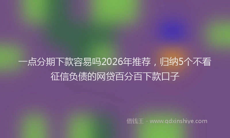 一点分期下款容易吗2026年推荐，归纳5个不看征信负债的网贷百分百下款口子