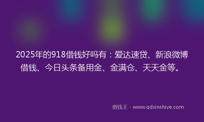 2025年的918借钱好吗有:爱达速贷、新浪微博借钱、今日头条备用金、金满仓、天天金等。