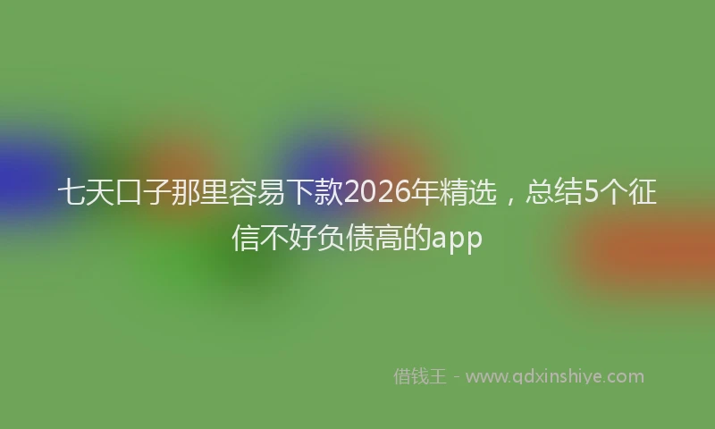 七天口子那里容易下款2026年精选，总结5个征信不好负债高的app
