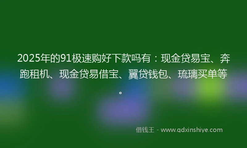 2025年的91极速购好下款吗有：现金贷易宝、奔跑租机、现金贷易借宝、翼贷钱包、琉璃买单等。