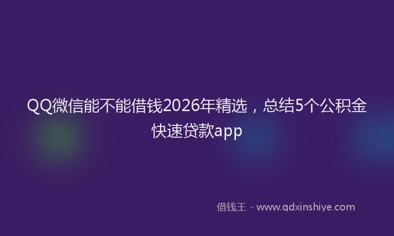 QQ微信能不能借钱2026年精选，总结5个公积金快速贷款app
