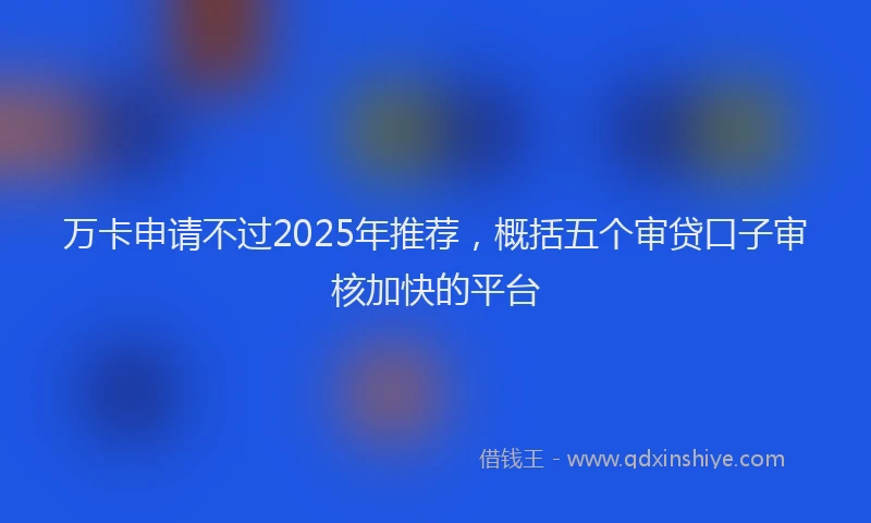 万卡申请不过2025年推荐，概括五个审贷口子审核加快的平台
