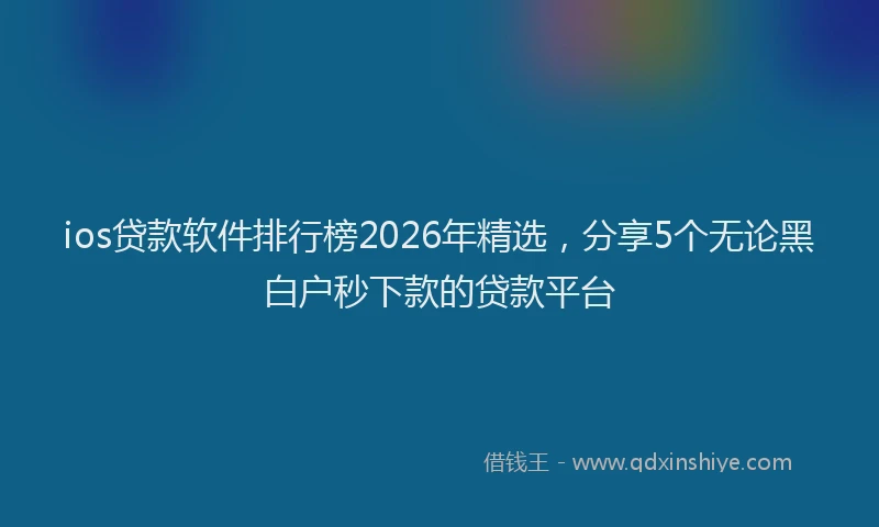 ios贷款软件排行榜2026年精选，分享5个无论黑白户秒下款的贷款平台