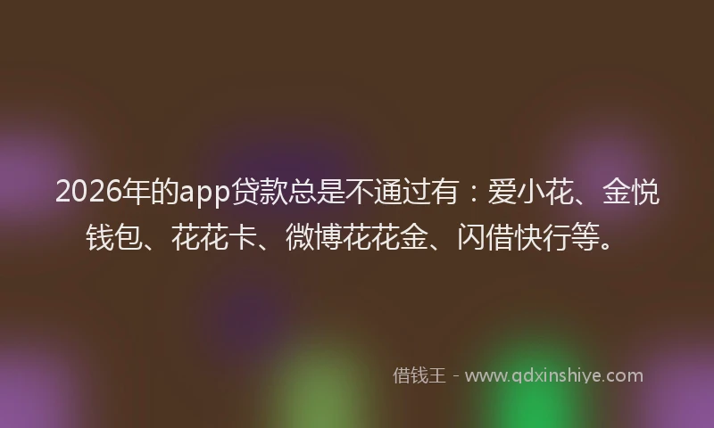 2026年的app贷款总是不通过有：爱小花、金悦钱包、花花卡、微博花花金、闪借快行等。