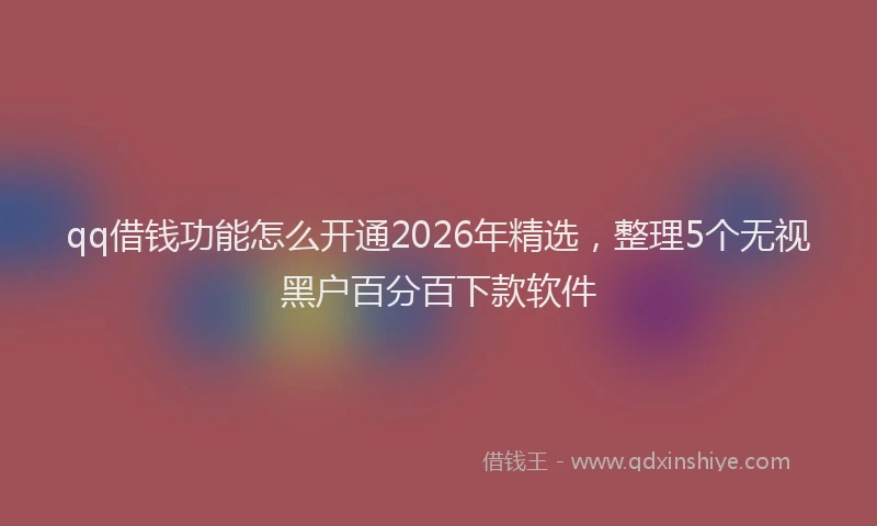 qq借钱功能怎么开通2026年精选，整理5个无视黑户百分百下款软件
