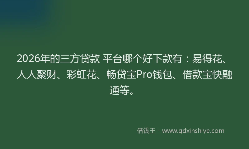 2026年的三方贷款 平台哪个好下款有：易得花、人人聚财、彩虹花、畅贷宝Pro钱包、借款宝快融通等。