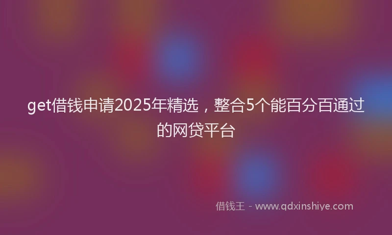 get借钱申请2025年精选，整合5个能百分百通过的网贷平台