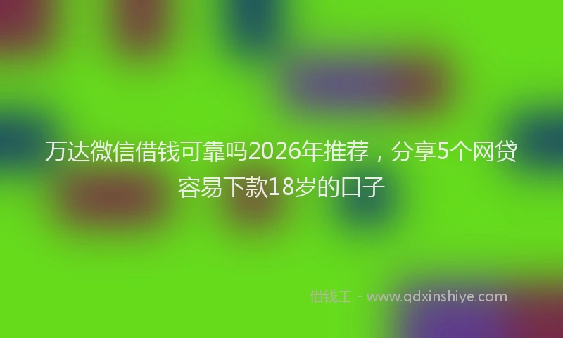 万达微信借钱可靠吗2026年推荐，分享5个网贷容易下款18岁的口子