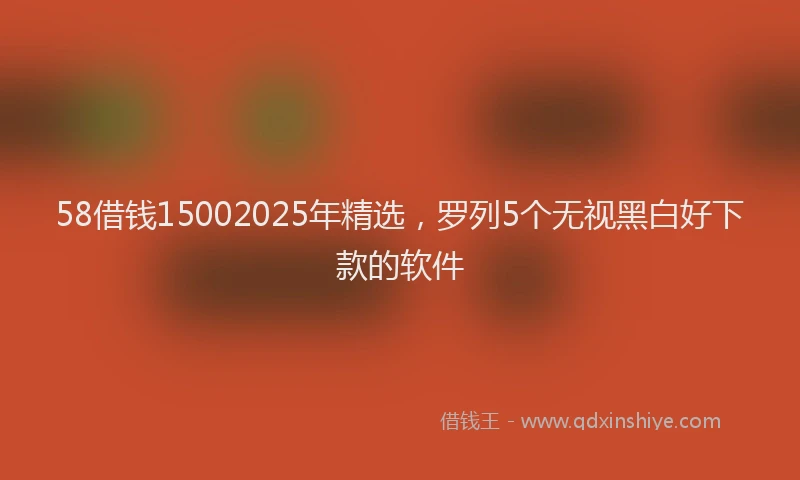 58借钱15002025年精选，罗列5个无视黑白好下款的软件