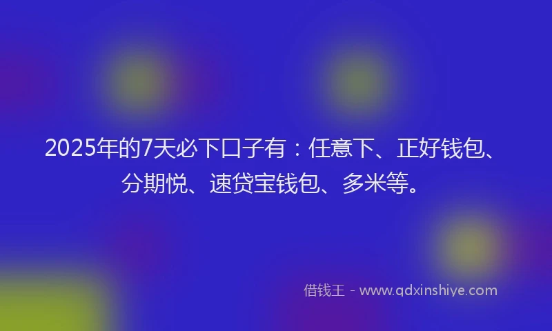 2025年的7天必下口子有:任意下、正好钱包、分期悦、速贷宝钱包、多米等。