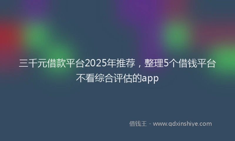 三千元借款平台2025年推荐，整理5个借钱平台不看综合评估的app