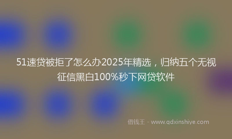 51速贷被拒了怎么办2025年精选，归纳五个无视征信黑白100%秒下网贷软件