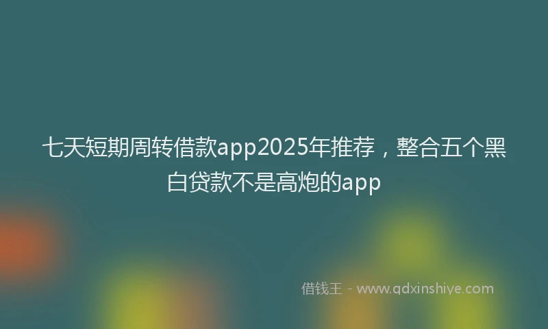 七天短期周转借款app2025年推荐，整合五个黑白贷款不是高炮的app