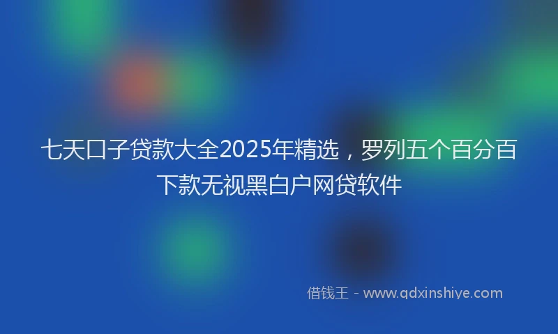 七天口子贷款大全2025年精选，罗列五个百分百下款无视黑白户网贷软件