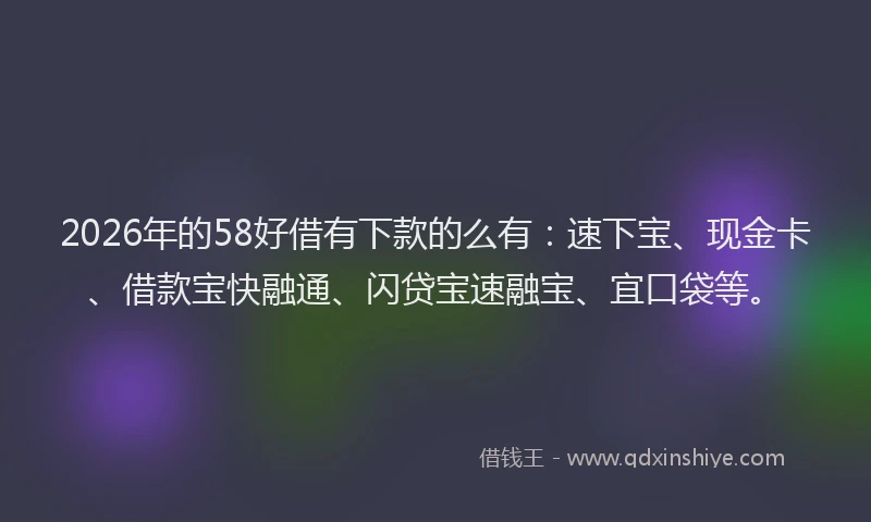 2026年的58好借有下款的么有:速下宝、现金卡、借款宝快融通、闪贷宝速融宝、宜口袋等。