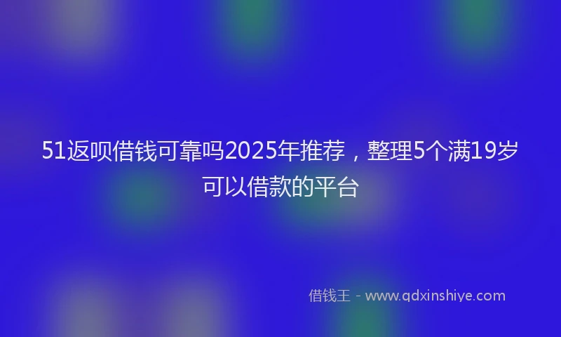 51返呗借钱可靠吗2025年推荐，整理5个满19岁可以借款的平台