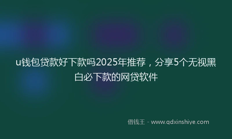 u钱包贷款好下款吗2025年推荐，分享5个无视黑白必下款的网贷软件