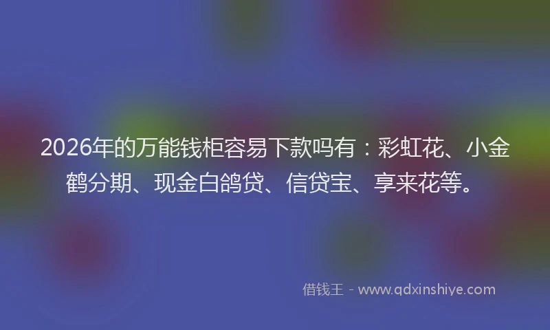 2026年的万能钱柜容易下款吗有：彩虹花、小金鹤分期、现金白鸽贷、信贷宝、享来花等。