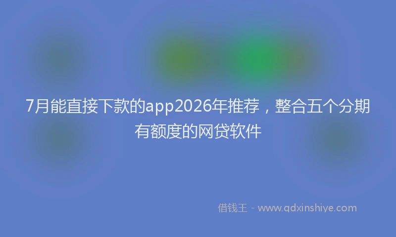 7月能直接下款的app2026年推荐，整合五个分期有额度的网贷软件